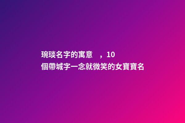 琬琰名字的寓意，10個帶城字一念就微笑的女寶寶名